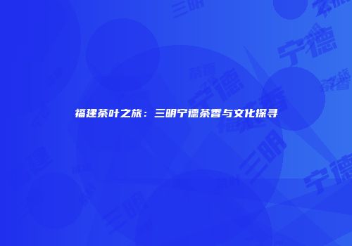 福建茶叶之旅：三明宁德茶香与文化探寻