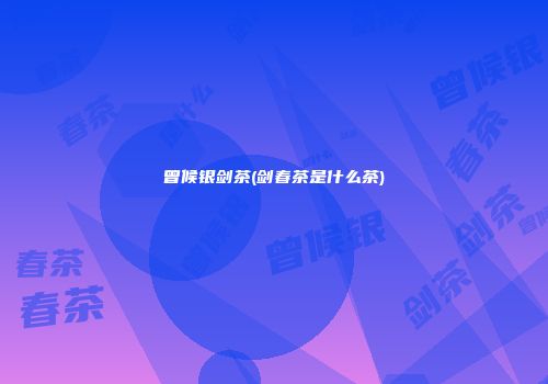 曾候银剑茶(剑春茶是什么茶)