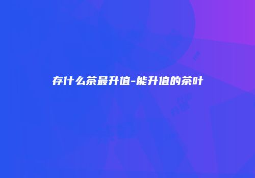 存什么茶最升值-能升值的茶叶