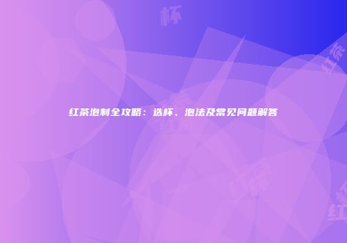 红茶泡制全攻略：选杯、泡法及常见问题解答