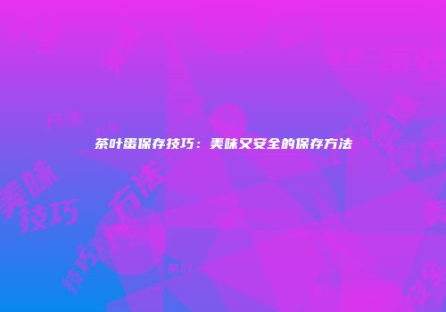 茶叶蛋保存技巧：美味又安全的保存方法