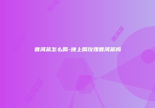 普洱茶怎么喝-晚上喝玫瑰普洱茶吗