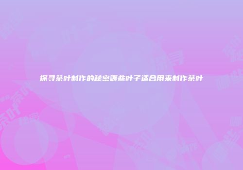 探寻茶叶制作的秘密哪些叶子适合用来制作茶叶