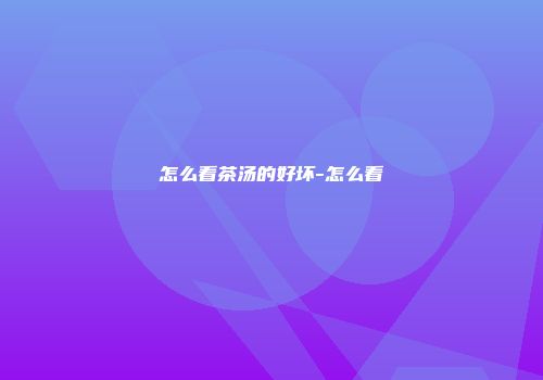怎么看茶汤的好坏-怎么看