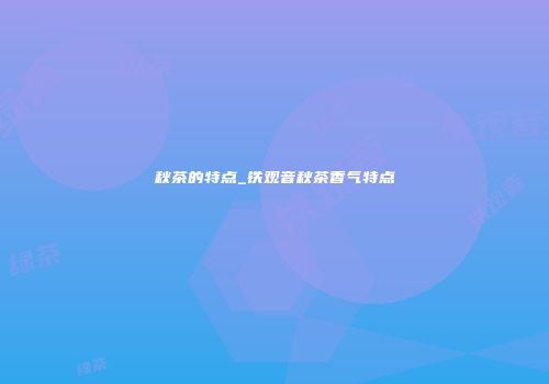 秋茶的特点_铁观音秋茶香气特点