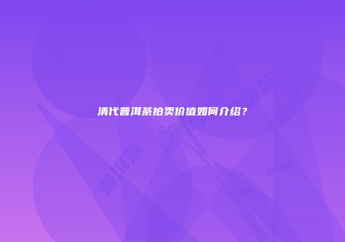清代普洱茶拍卖价值如何介绍？