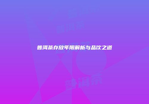 普洱茶存放年限解析与品饮之道