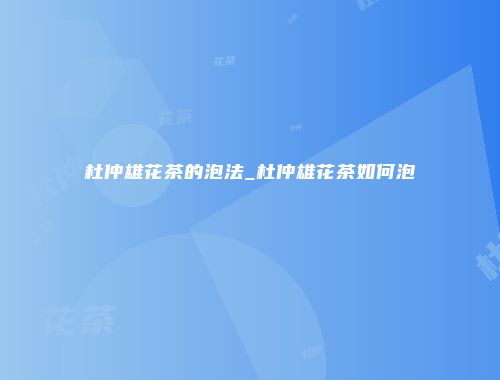 杜仲雄花茶的泡法_杜仲雄花茶如何泡