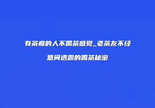 有茶瘾的人不喝茶感觉_老茶友不经意间透露的喝茶秘密
