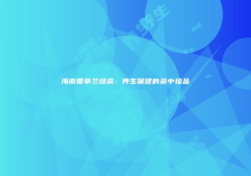 海南香草兰绿茶：养生保健的茶中珍品