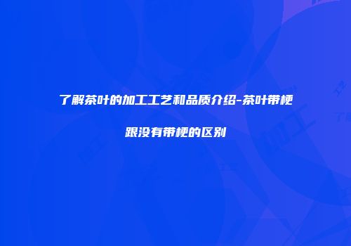 了解茶叶的加工工艺和品质介绍-茶叶带梗跟没有带梗的区别