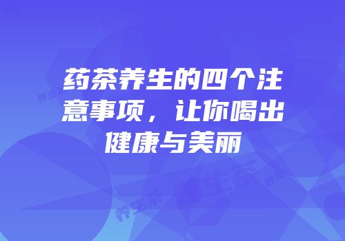 药茶养生的四个注意事项，让你喝出健康与美丽