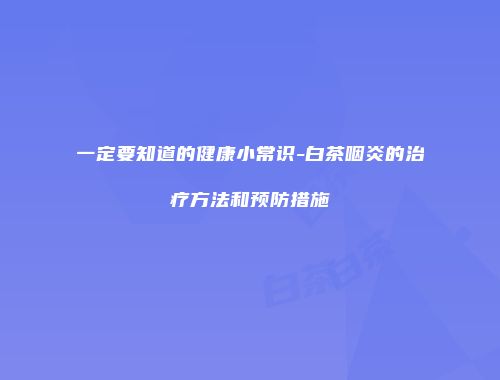 一定要知道的健康小常识-白茶咽炎的治疗方法和预防措施
