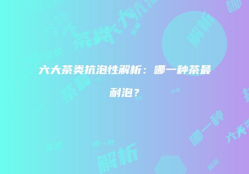 六大茶类抗泡性解析：哪一种茶最耐泡？