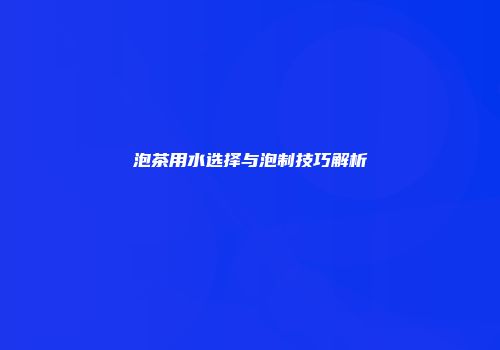 泡茶用水选择与泡制技巧解析