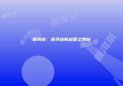 普洱茶：探寻越陈越香之奥秘