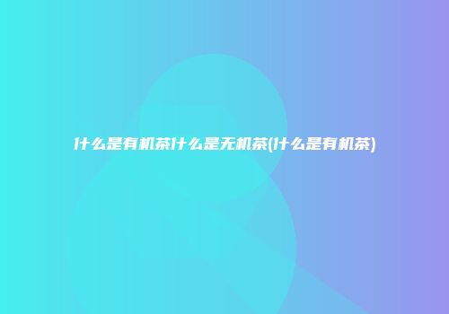 什么是有机茶什么是无机茶(什么是有机茶)