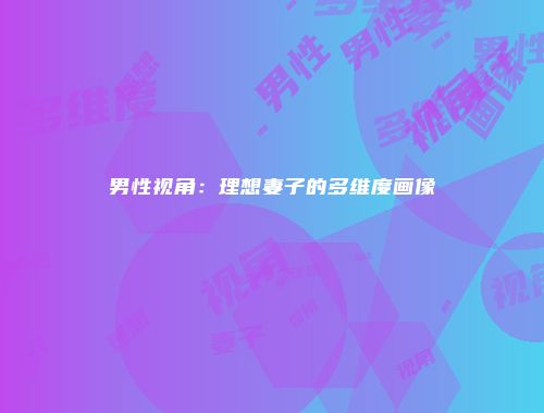 男性视角：理想妻子的多维度画像