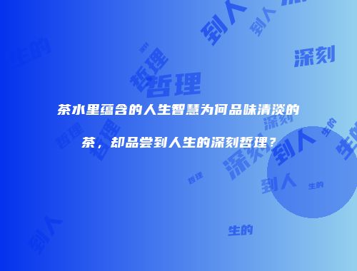 茶水里蕴含的人生智慧为何品味清淡的茶，却品尝到人生的深刻哲理？