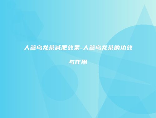 人参乌龙茶减肥效果-人参乌龙茶的功效与作用