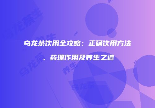 乌龙茶饮用全攻略：正确饮用方法、药理作用及养生之道