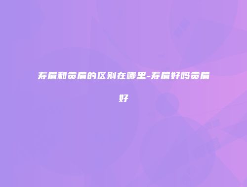 寿眉和贡眉的区别在哪里-寿眉好吗贡眉好