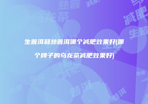 生普洱和熟普洱哪个减肥效果好(哪个牌子的乌龙茶减肥效果好)