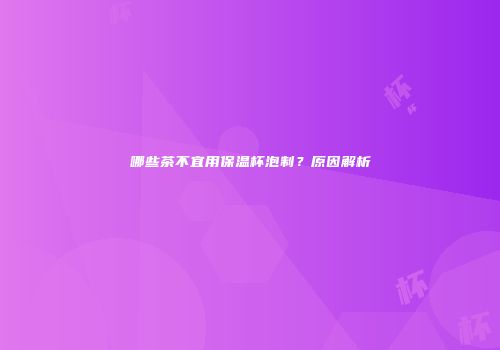 哪些茶不宜用保温杯泡制？原因解析
