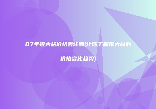 07年银大益价格表详解(让你了解银大益的价格变化趋势)