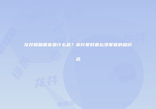 龙井和碧螺春是什么茶？茶叶爱好者必须掌握的知识点