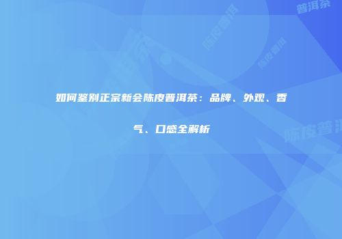 如何鉴别正宗新会陈皮普洱茶：品牌、外观、香气、口感全解析