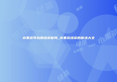 水果茶可以用绿茶做吗_水果茶绿茶的做法大全