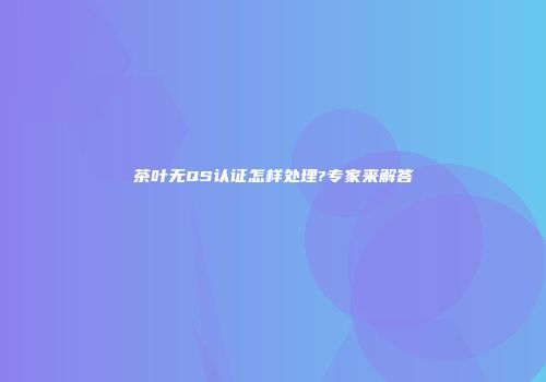 茶叶无QS认证怎样处理?专家来解答