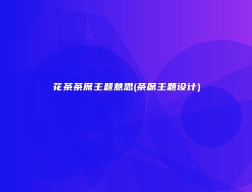 花茶茶席主题意思(茶席主题设计)