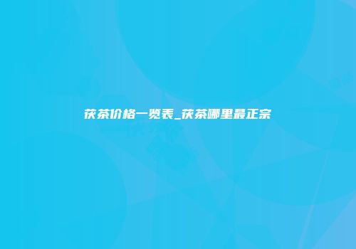 茯茶价格一览表_茯茶哪里最正宗