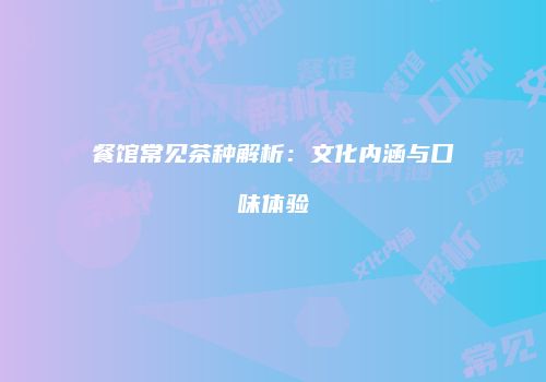 餐馆常见茶种解析：文化内涵与口味体验