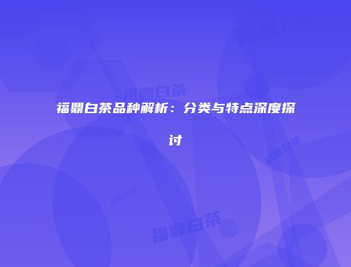 福鼎白茶品种解析：分类与特点深度探讨