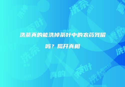 洗茶真的能洗掉茶叶中的农药残留吗？揭开真相