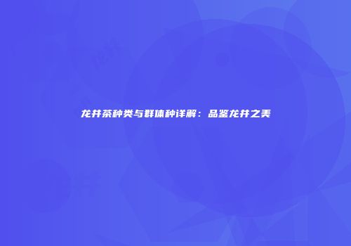 龙井茶种类与群体种详解：品鉴龙井之美