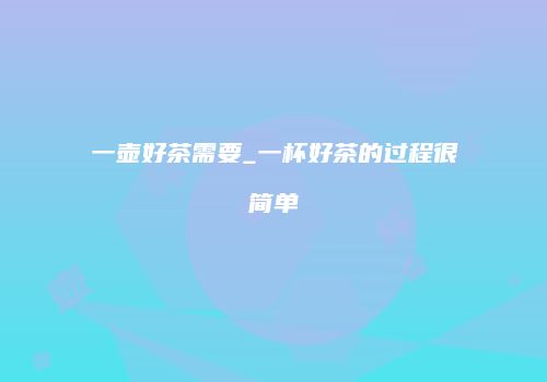 一壶好茶需要_一杯好茶的过程很简单