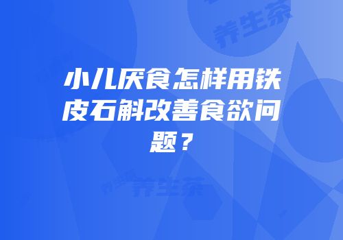小儿厌食怎样用铁皮石斛改善食欲问题？