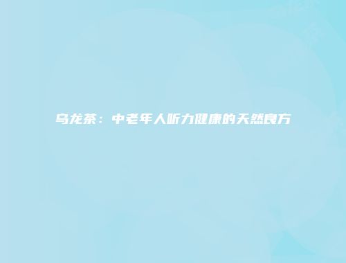 乌龙茶：中老年人听力健康的天然良方