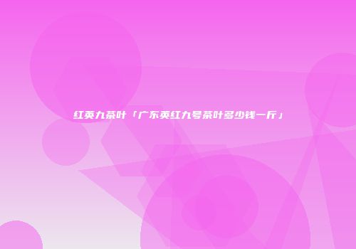 红英九茶叶「广东英红九号茶叶多少钱一斤」