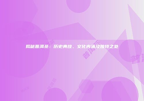 揭秘普洱茶：历史典故、文化内涵及独特之处