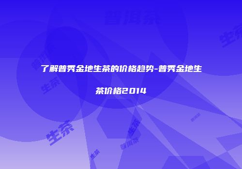 了解普秀金地生茶的价格趋势-普秀金地生茶价格2014