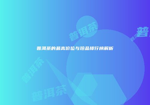 普洱茶的最高价位与珍品排行榜解析