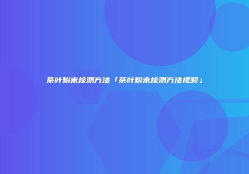 茶叶粉末检测方法「茶叶粉末检测方法视频」