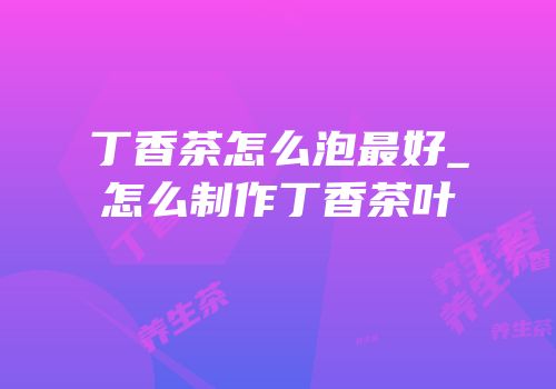 丁香茶怎么泡最好_怎么制作丁香茶叶