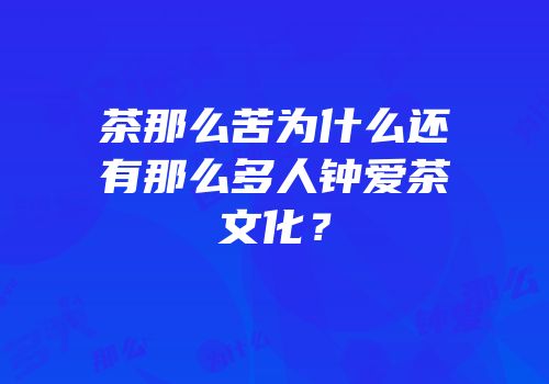 茶那么苦为什么还有那么多人钟爱茶文化？