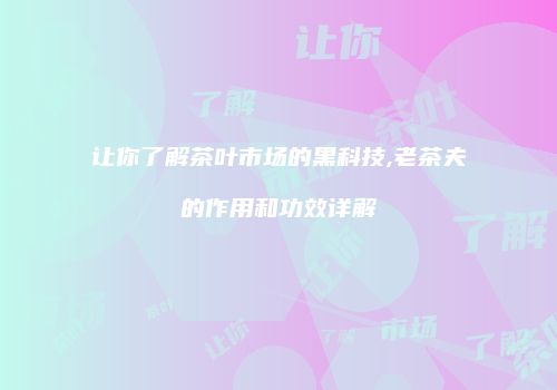让你了解茶叶市场的黑科技,老茶夫的作用和功效详解
